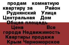 продам 2-комнатную квартиру за 600 › Район ­ Руднянский › Улица ­ Центральная › Дом ­ 20 › Общая площадь ­ 54 › Цена ­ 600 000 - Все города Недвижимость » Квартиры продажа   . Крым,Черноморское